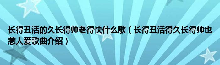 长得丑活的久长得帅老的快-长得丑活的久长得帅老的快是什么歌,什么歌曲的歌词